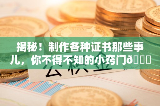 赣县揭秘！制作各种证书那些事儿，你不得不知的小窍门😎
